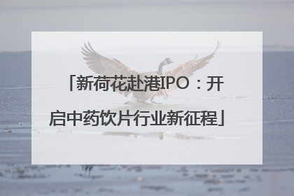 新荷花赴港IPO：开启中药饮片行业新征程