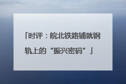 时评：皖北铁路铺就钢轨上的“振兴密码”