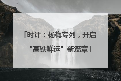 时评：杨梅专列，开启“高铁鲜运”新篇章