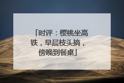 时评：樱桃坐高铁，早晨枝头摘，傍晚到餐桌