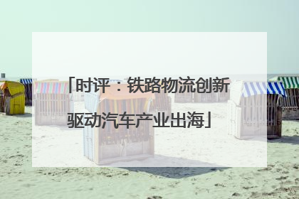 时评：铁路物流创新驱动汽车产业出海