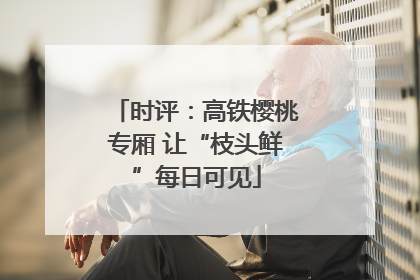 时评：高铁樱桃专厢 让“枝头鲜”每日可见