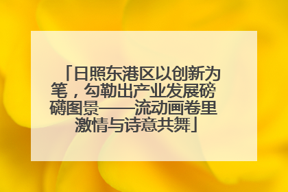 日照东港区以创新为笔，勾勒出产业发展磅礴图景——流动画卷里 激情与诗意共舞