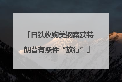 日铁收购美钢案获特朗普有条件“放行”