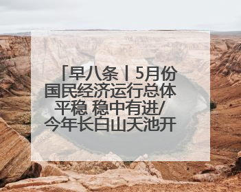 早八条丨5月份国民经济运行总体平稳 稳中有进/今年长白山天池开冰首现“文武双全”奇观
