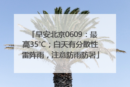 早安北京0609：最高35℃；白天有分散性雷阵雨，注意防雨防暑