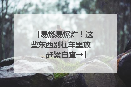 易燃易爆炸！这些东西别往车里放，赶紧自查→