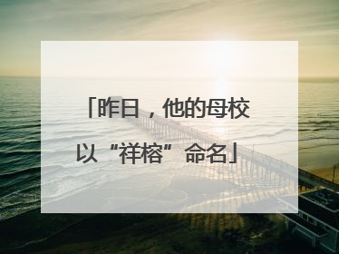 昨日，他的母校以“祥榕”命名