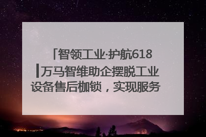 智领工业·护航618┃万马智维助企摆脱工业设备售后枷锁，实现服务与效能价值共振！