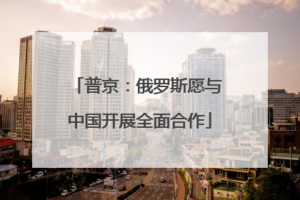 普京：俄罗斯愿与中国开展全面合作