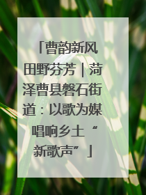 曹韵新风 田野芬芳｜菏泽曹县磐石街道：以歌为媒 唱响乡土“新歌声”