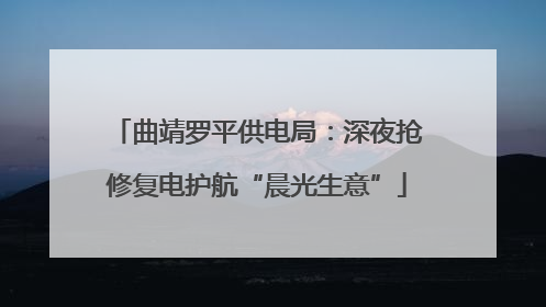 曲靖罗平供电局：深夜抢修复电护航“晨光生意”