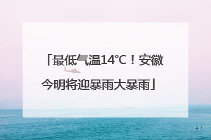 最低气温14℃！安徽今明将迎暴雨大暴雨
