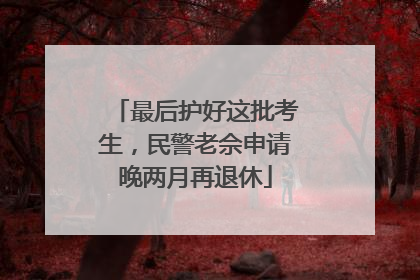 最后护好这批考生，民警老佘申请晚两月再退休