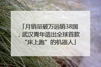 月销量破万远销38国，武汉青年造出全球首款“床上跑”的机器人