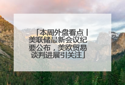 本周外盘看点丨美联储最新会议纪要公布，美欧贸易谈判进展引关注