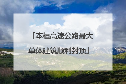 本桓高速公路最大单体建筑顺利封顶