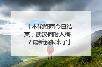 本轮降雨今日结束，武汉何时入梅？最新预报来了