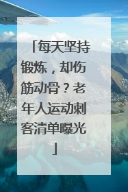 每天坚持锻炼，却伤筋动骨？老年人运动刺客清单曝光
