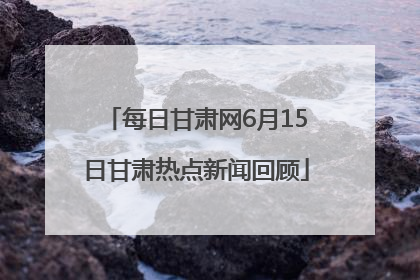 每日甘肃网6月15日甘肃热点新闻回顾