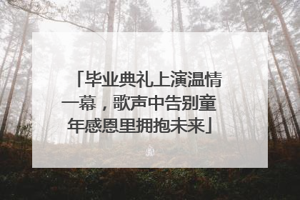 毕业典礼上演温情一幕，歌声中告别童年感恩里拥抱未来