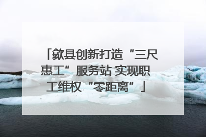 歙县创新打造“三尺惠工”服务站 实现职工维权“零距离”