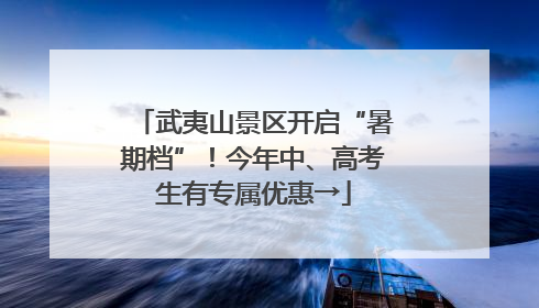 武夷山景区开启“暑期档”！今年中、高考生有专属优惠→