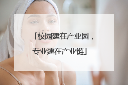 校园建在产业园，专业建在产业链