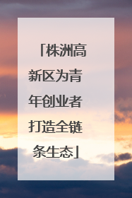 株洲高新区为青年创业者打造全链条生态