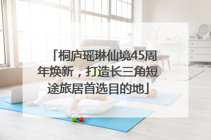 桐庐瑶琳仙境45周年焕新，打造长三角短途旅居首选目的地