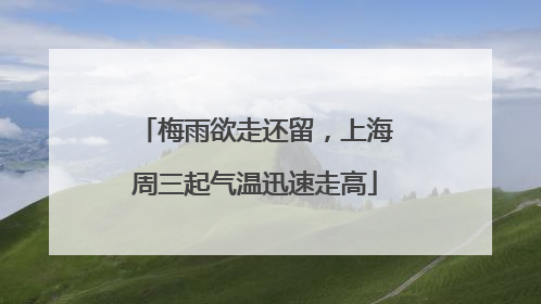 梅雨欲走还留，上海周三起气温迅速走高