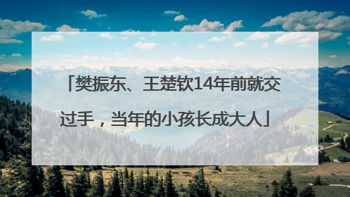 樊振东、王楚钦14年前就交过手，当年的小孩长成大人