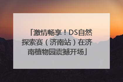 激情畅享！DS自然探索赛（济南站）在济南植物园震撼开场