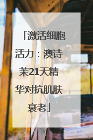 激活细胞活力：澳诗茉21天精华对抗肌肤衰老