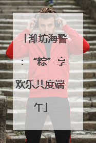 潍坊海警：“粽”享欢乐共度端午