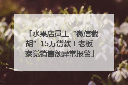 水果店员工“微信截胡”15万货款！老板察觉销售额异常报警