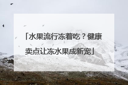 水果流行冻着吃？健康卖点让冻水果成新宠
