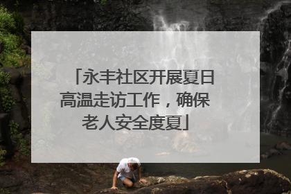 永丰社区开展夏日高温走访工作，确保老人安全度夏