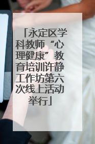 永定区学科教师“心理健康”教育培训许静工作坊第六次线上活动举行