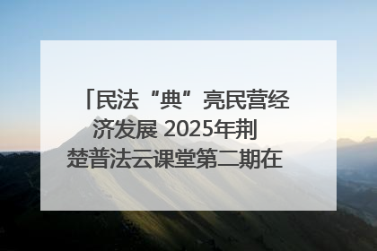 民法“典”亮民营经济发展 2025年荆楚普法云课堂第二期在武汉客厅开讲