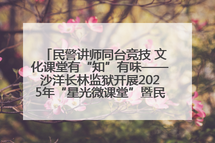 民警讲师同台竞技 文化课堂有“知”有味——沙洋长林监狱开展2025年“星光微课堂”暨民警优质课竞赛