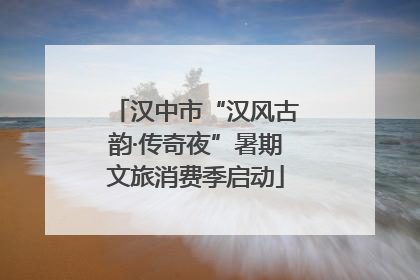 汉中市“汉风古韵·传奇夜”暑期文旅消费季启动