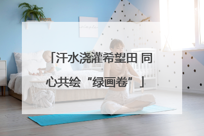 汗水浇灌希望田 同心共绘“绿画卷”