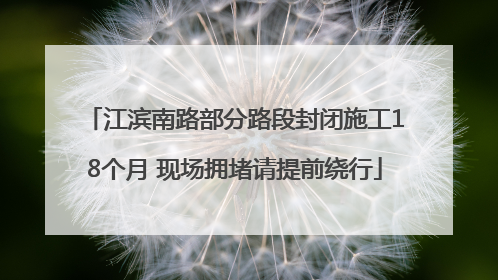 江滨南路部分路段封闭施工18个月 现场拥堵请提前绕行