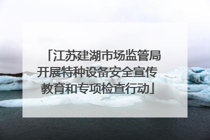 江苏建湖市场监管局开展特种设备安全宣传教育和专项检查行动