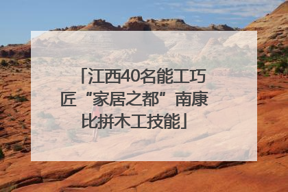 江西40名能工巧匠“家居之都”南康比拼木工技能