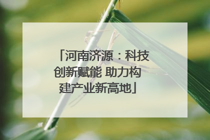 河南济源：科技创新赋能 助力构建产业新高地