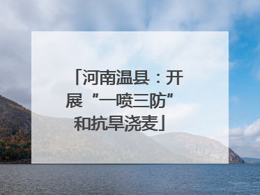 河南温县：开展“一喷三防”和抗旱浇麦
