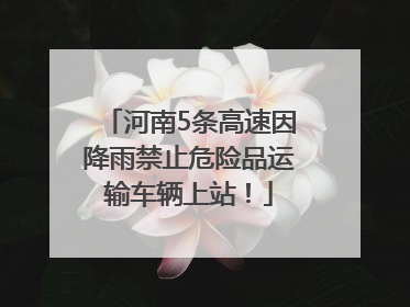 河南5条高速因降雨禁止危险品运输车辆上站！