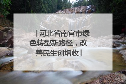河北省南宫市绿色转型新路径，改善民生创增收